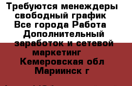 Требуются менеждеры, свободный график - Все города Работа » Дополнительный заработок и сетевой маркетинг   . Кемеровская обл.,Мариинск г.